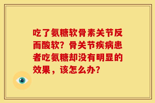 吃了氨糖软骨素关节反而酸软？骨关节患者吃氨糖却没有明显的效果，该怎么办？