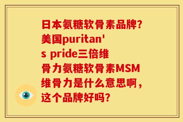 日本氨糖软骨素品牌?美国puritan's pride三倍维骨力氨糖软骨素MSM维骨力是什么意思啊,这个品牌好吗? 日本氨糖软骨素品牌?美国puritan's pride三倍维骨力氨糖软骨素MSM维骨力是什么意思啊,这个品牌好吗?