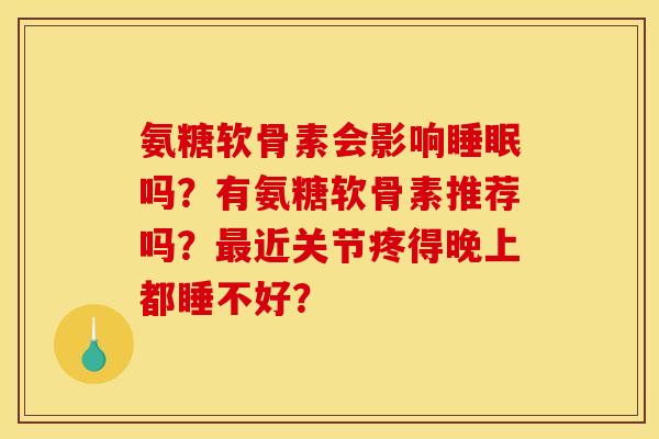 氨糖软骨素会影响吗?有氨糖软骨素推荐吗?近关节疼得晚上都睡不好? 氨糖软骨素会影响吗?有氨糖软骨素推荐吗?近关节疼得晚上都睡不好?