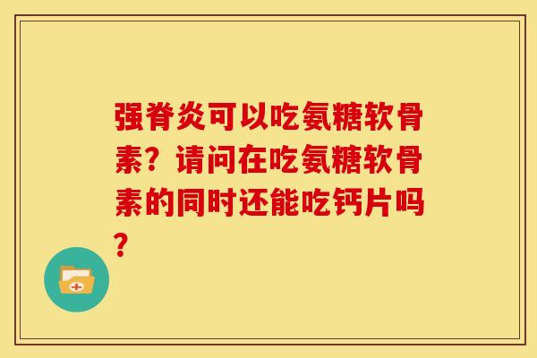 强脊炎可以吃氨糖软骨素?请问在吃氨糖软骨素的同时还能吃钙片吗? 强脊炎可以吃氨糖软骨素?请问在吃氨糖软骨素的同时还能吃钙片吗?