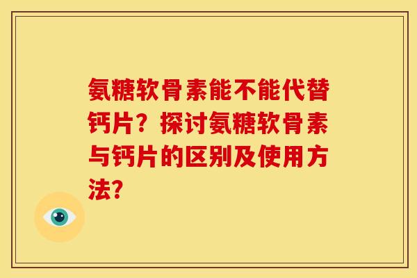氨糖软骨素能不能代替钙片?探讨氨糖软骨素与钙片的区别及使用方法? 氨糖软骨素能不能代替钙片?探讨氨糖软骨素与钙片的区别及使用方法?