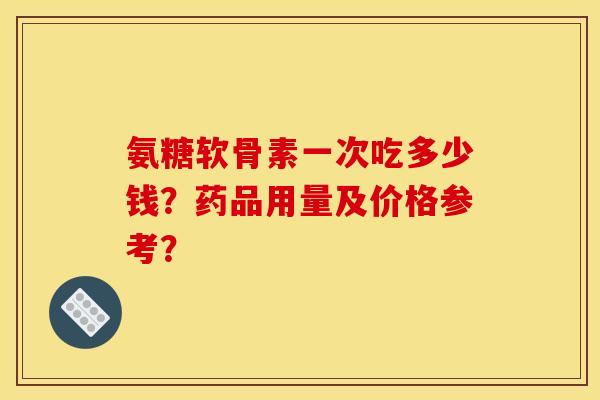 氨糖软骨素一次吃多少钱？药品用量及价格参考？