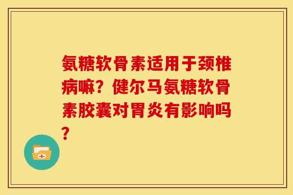 氨糖软骨素适用于颈椎嘛?健尔马氨糖软骨素胶囊对有影响吗? 氨糖软骨素适用于颈椎嘛?健尔马氨糖软骨素胶囊对有影响吗?
