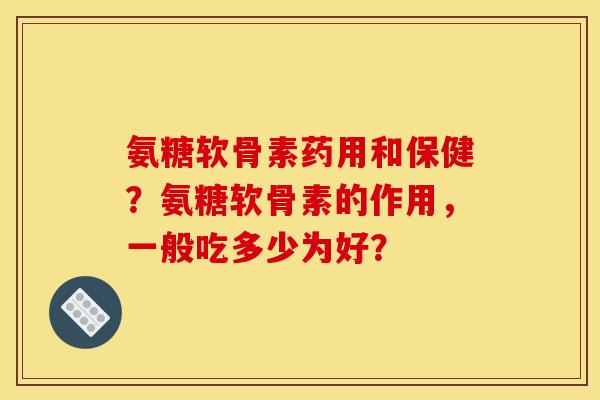氨糖软骨素药用和保健?氨糖软骨素的作用,一般吃多少为好? 氨糖软骨素药用和保健?氨糖软骨素的作用,一般吃多少为好?