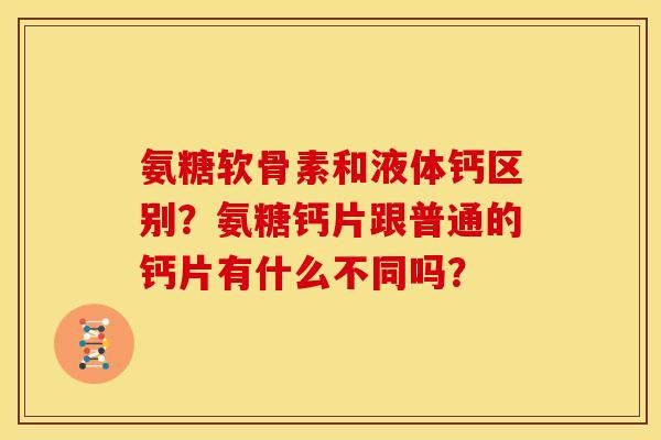 氨糖软骨素和液体钙区别?氨糖钙片跟普通的钙片有什么不同吗? 氨糖软骨素和液体钙区别?氨糖钙片跟普通的钙片有什么不同吗?