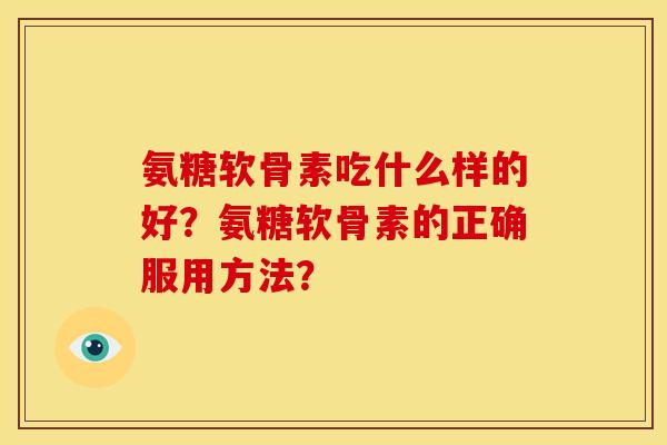 氨糖软骨素吃什么样的好?氨糖软骨素的正确服用方法? 氨糖软骨素吃什么样的好?氨糖软骨素的正确服用方法?