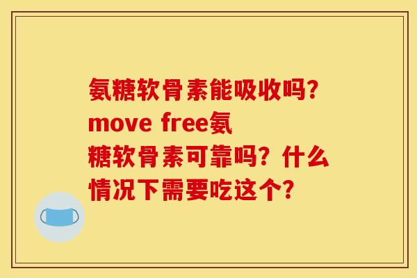 氨糖软骨素能吸收吗?move free氨糖软骨素可靠吗?什么情况下需要吃这个? 氨糖软骨素能吸收吗?move free氨糖软骨素可靠吗?什么情况下需要吃这个?