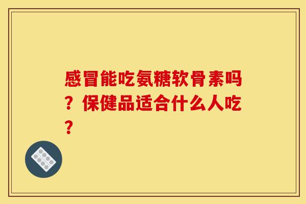 能吃氨糖软骨素吗？保健品适合什么人吃？