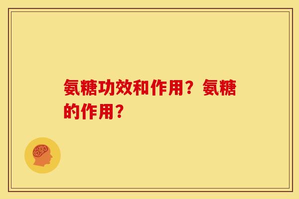 氨糖功效和作用？氨糖的作用？