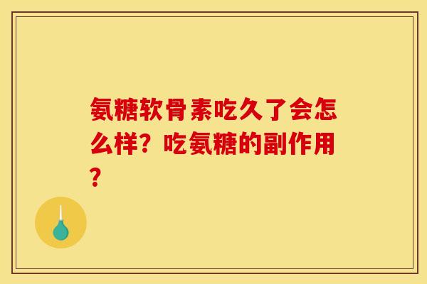氨糖软骨素吃久了会怎么样?吃氨糖的副作用? 氨糖软骨素吃久了会怎么样?吃氨糖的副作用?