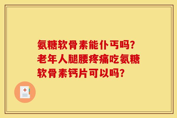 氨糖软骨素能仆丐吗?老年人腿腰吃氨糖软骨素钙片可以吗? 氨糖软骨素能仆丐吗?老年人腿腰吃氨糖软骨素钙片可以吗?