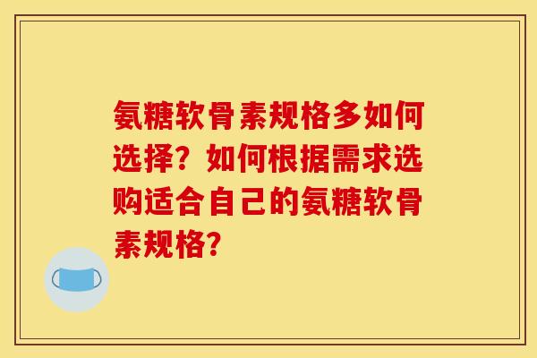 氨糖软骨素规格多如何选择?如何根据需求选购适合自己的氨糖软骨素规格? 氨糖软骨素规格多如何选择?如何根据需求选购适合自己的氨糖软骨素规格?