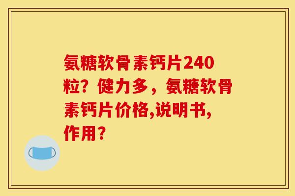 氨糖软骨素钙片240粒?健力多,氨糖软骨素钙片价格,说明书,作用? 氨糖软骨素钙片240粒?健力多,氨糖软骨素钙片价格,说明书,作用?