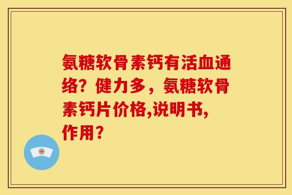 氨糖软骨素钙有？健力多，氨糖软骨素钙片价格,说明书,作用？