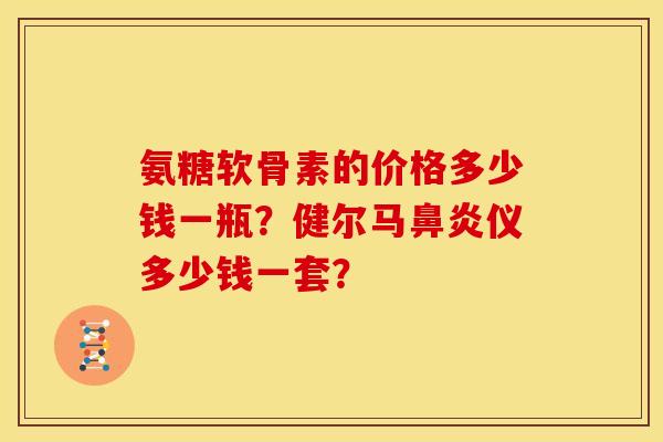 氨糖软骨素的价格多少钱一瓶?健尔马仪多少钱一套? 氨糖软骨素的价格多少钱一瓶?健尔马仪多少钱一套?