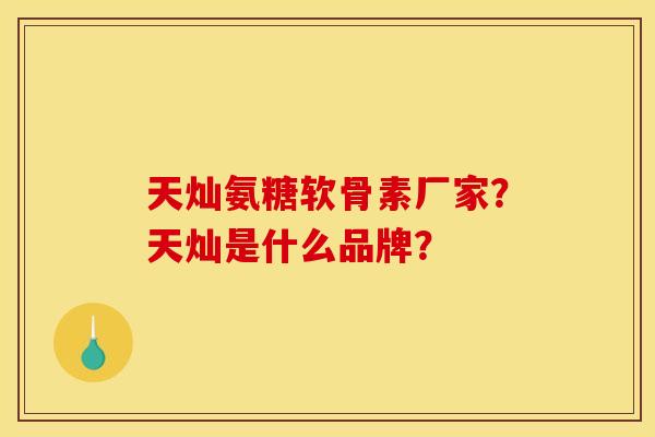 天灿氨糖软骨素厂家？天灿是什么品牌？