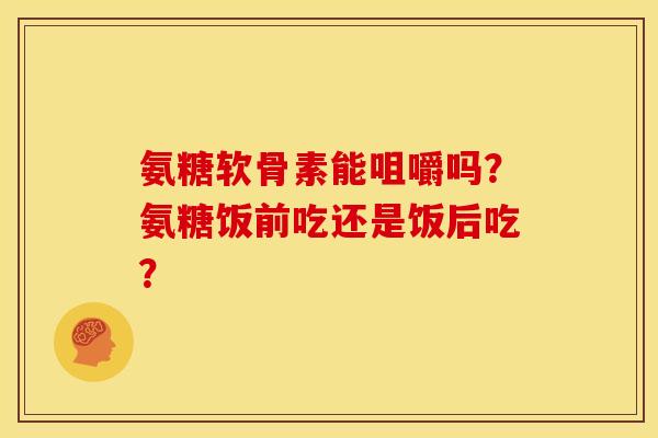 氨糖软骨素能咀嚼吗?氨糖饭前吃还是饭后吃? 氨糖软骨素能咀嚼吗?氨糖饭前吃还是饭后吃?