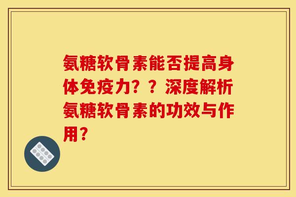 氨糖软骨素能否提高身体??深度解析氨糖软骨素的功效与作用? 氨糖软骨素能否提高身体??深度解析氨糖软骨素的功效与作用?