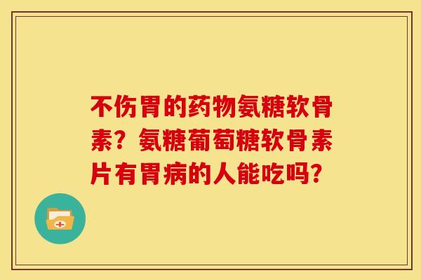 不伤胃的氨糖软骨素?氨糖葡萄糖软骨素片有胃的人能吃吗? 不伤胃的氨糖软骨素?氨糖葡萄糖软骨素片有胃的人能吃吗?