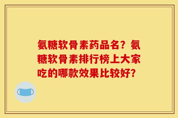 氨糖软骨素药品名?氨糖软骨素排行榜上大家吃的哪款效果比较好? 氨糖软骨素药品名?氨糖软骨素排行榜上大家吃的哪款效果比较好?