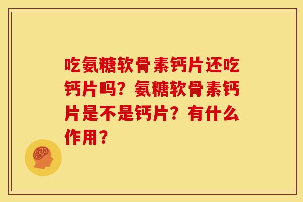 吃氨糖软骨素钙片还吃钙片吗？氨糖软骨素钙片是不是钙片？有什么作用？