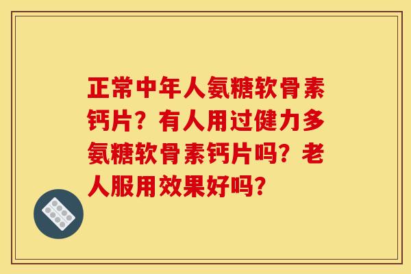 正常中年人氨糖软骨素钙片？有人用过健力多氨糖软骨素钙片吗？老人服用效果好吗？