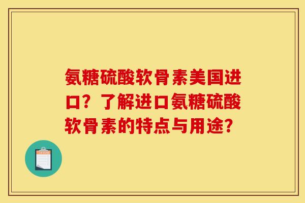 氨糖硫酸软骨素美国进口?了解进口氨糖硫酸软骨素的特点与用途? 氨糖硫酸软骨素美国进口?了解进口氨糖硫酸软骨素的特点与用途?