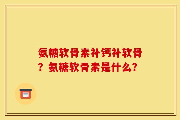 氨糖软骨素补钙补软骨?氨糖软骨素是什么? 氨糖软骨素补钙补软骨?氨糖软骨素是什么?