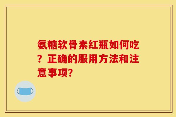 氨糖软骨素红瓶如何吃?正确的服用方法和注意事项? 氨糖软骨素红瓶如何吃?正确的服用方法和注意事项?