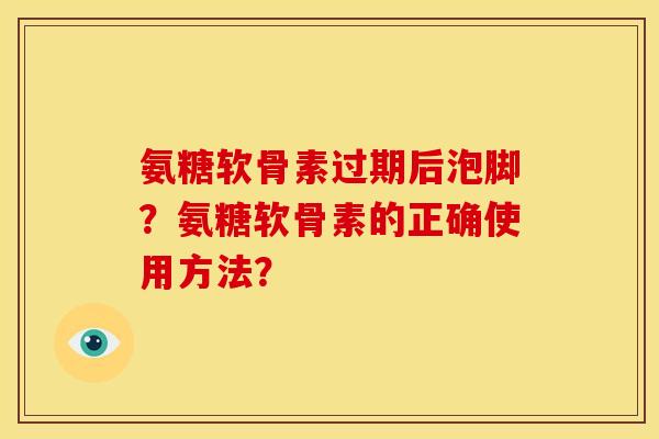 氨糖软骨素过期后泡脚?氨糖软骨素的正确使用方法? 氨糖软骨素过期后泡脚?氨糖软骨素的正确使用方法?
