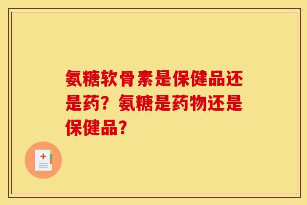氨糖软骨素是保健品还是药？氨糖是还是保健品？