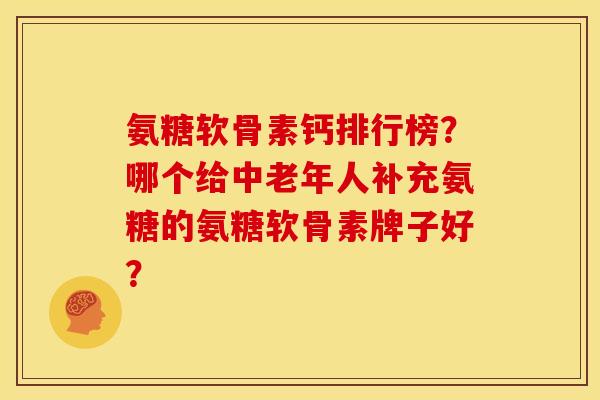 氨糖软骨素钙排行榜?哪个给中老年人补充氨糖的氨糖软骨素牌子好? 氨糖软骨素钙排行榜?哪个给中老年人补充氨糖的氨糖软骨素牌子好?