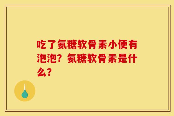 吃了氨糖软骨素小便有泡泡?氨糖软骨素是什么? 吃了氨糖软骨素小便有泡泡?氨糖软骨素是什么?
