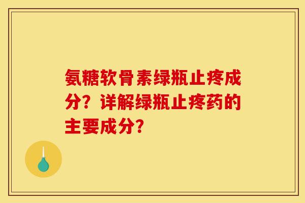 氨糖软骨素绿瓶止疼成分?详解绿瓶止疼药的主要成分? 氨糖软骨素绿瓶止疼成分?详解绿瓶止疼药的主要成分?