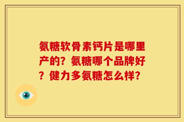氨糖软骨素钙片是哪里产的?氨糖哪个品牌好?健力多氨糖怎么样? 氨糖软骨素钙片是哪里产的?氨糖哪个品牌好?健力多氨糖怎么样?