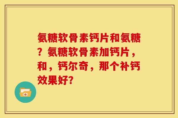 氨糖软骨素钙片和氨糖?氨糖软骨素加钙片,和,钙尔奇,那个补钙效果好? 氨糖软骨素钙片和氨糖?氨糖软骨素加钙片,和,钙尔奇,那个补钙效果好?