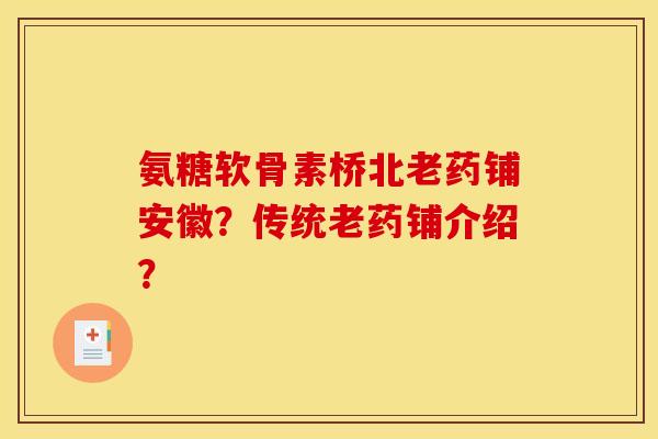 氨糖软骨素桥北老药铺安徽?传统老药铺介绍? 氨糖软骨素桥北老药铺安徽?传统老药铺介绍?