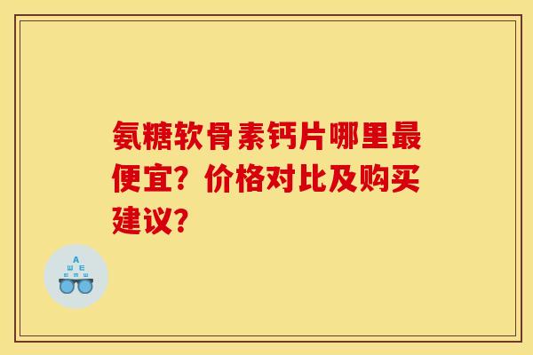 氨糖软骨素钙片哪里便宜？价格对比及购买建议？