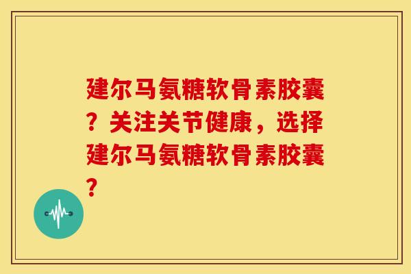 建尔马氨糖软骨素胶囊?关注关节健康,选择建尔马氨糖软骨素胶囊? 建尔马氨糖软骨素胶囊?关注关节健康,选择建尔马氨糖软骨素胶囊?