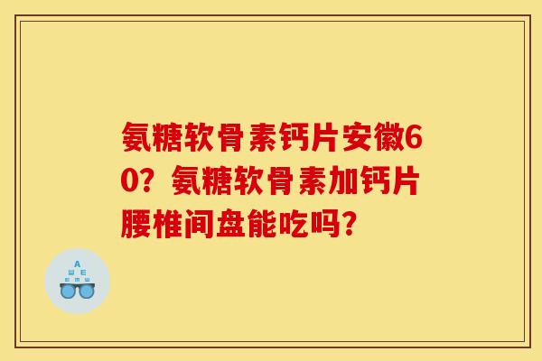 氨糖软骨素钙片安徽60?氨糖软骨素加钙片腰椎间盘能吃吗? 氨糖软骨素钙片安徽60?氨糖软骨素加钙片腰椎间盘能吃吗?