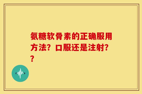 氨糖软骨素的正确服用方法?口服还是注射?? 氨糖软骨素的正确服用方法?口服还是注射??