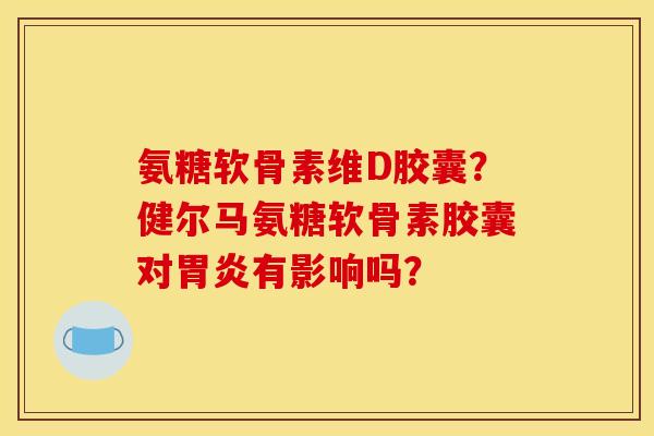 氨糖软骨素维D胶囊?健尔马氨糖软骨素胶囊对有影响吗? 氨糖软骨素维D胶囊?健尔马氨糖软骨素胶囊对有影响吗?