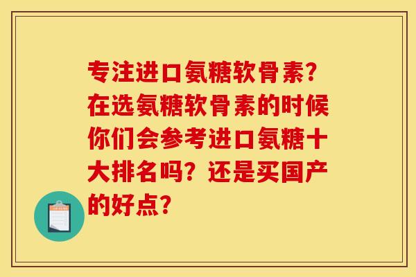 专注进口氨糖软骨素？在选氨糖软骨素的时候你们会参考进口氨糖十大排名吗？还是买国产的好点？