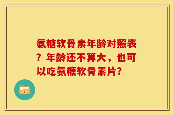 氨糖软骨素年龄对照表？年龄还不算大，也可以吃氨糖软骨素片？