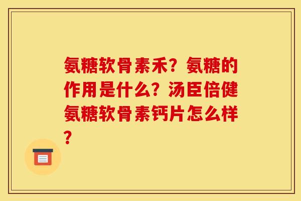 氨糖软骨素禾?氨糖的作用是什么?汤臣倍健氨糖软骨素钙片怎么样? 氨糖软骨素禾?氨糖的作用是什么?汤臣倍健氨糖软骨素钙片怎么样?