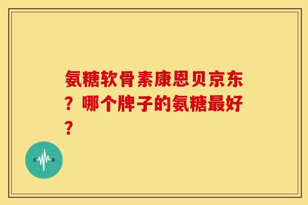 氨糖软骨素康恩贝京东?哪个牌子的氨糖好? 氨糖软骨素康恩贝京东?哪个牌子的氨糖好?
