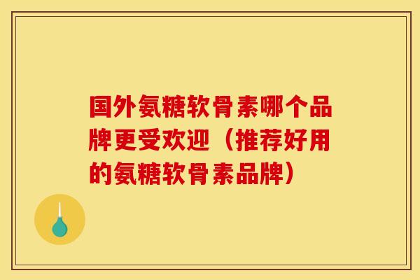 国外氨糖软骨素哪个品牌更受欢迎(推荐好用的氨糖软骨素品牌) 国外氨糖软骨素哪个品牌更受欢迎(推荐好用的氨糖软骨素品牌)
