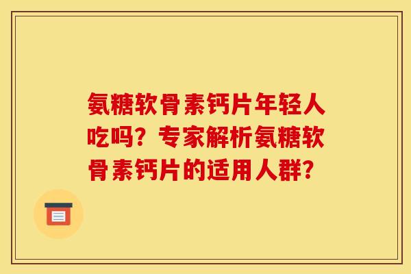 氨糖软骨素钙片年轻人吃吗？专家解析氨糖软骨素钙片的适用人群？