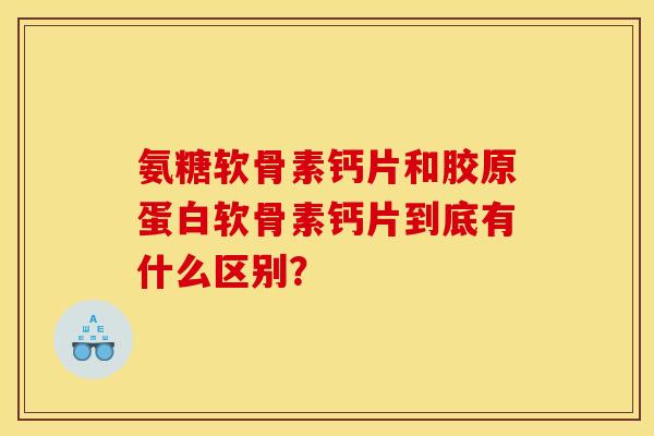 氨糖软骨素钙片和胶原蛋白软骨素钙片到底有什么区别？