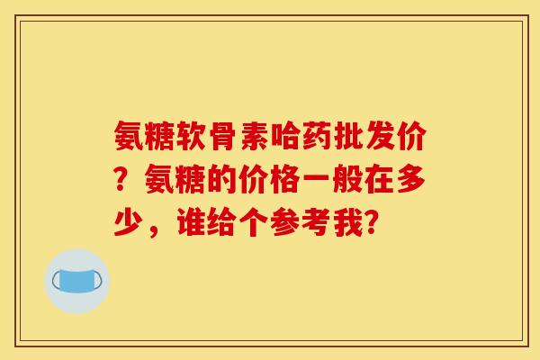 氨糖软骨素哈药批发价?氨糖的价格一般在多少,谁给个参考我? 氨糖软骨素哈药批发价?氨糖的价格一般在多少,谁给个参考我?